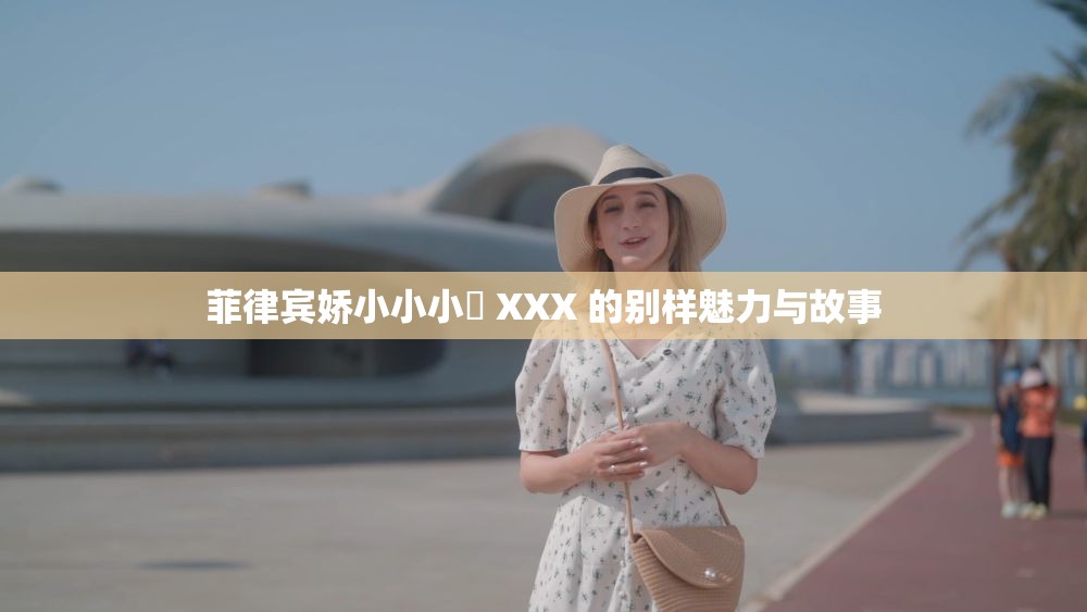 菲律宾娇小小小泬 XXX 的别样魅力与故事