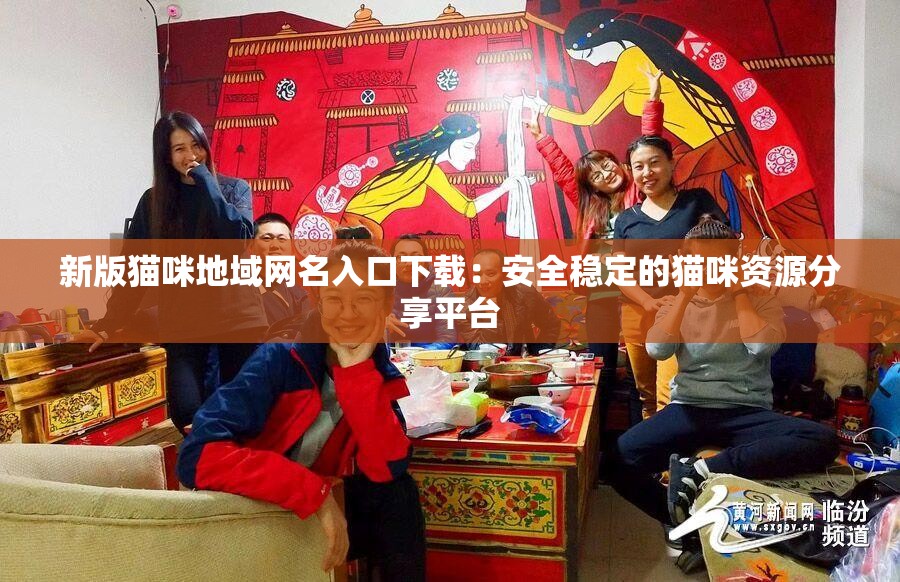 新版猫咪地域网名入口下载：安全稳定的猫咪资源分享平台