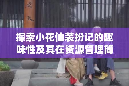 探索小花仙装扮记的趣味性及其在资源管理简介中的独特重要性