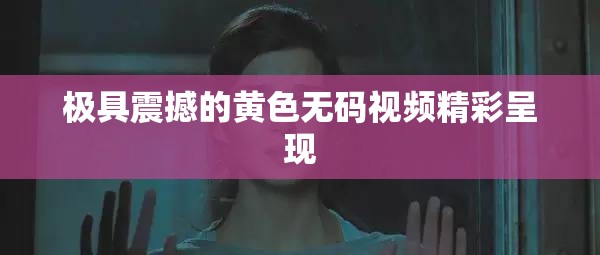 极具震撼的黄色无码视频精彩呈现