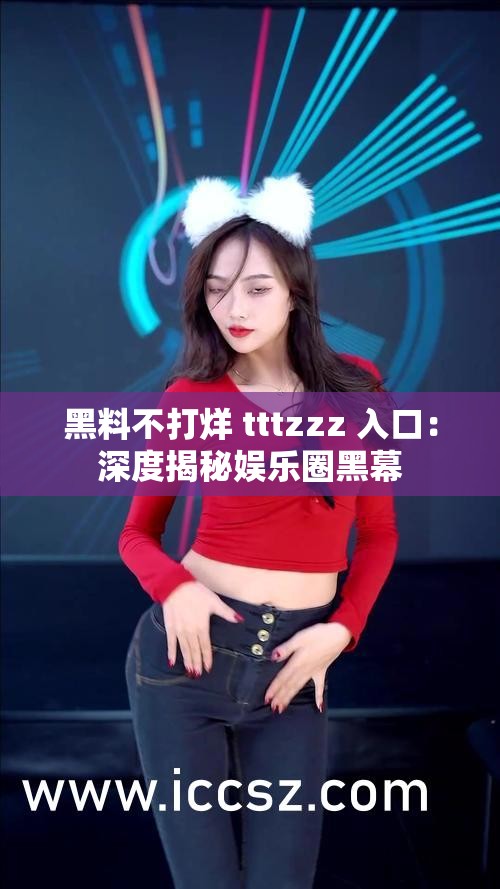 黑料不打烊 tttzzz 入口：深度揭秘娱乐圈黑幕