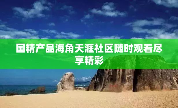 国精产品海角天涯社区随时观看尽享精彩