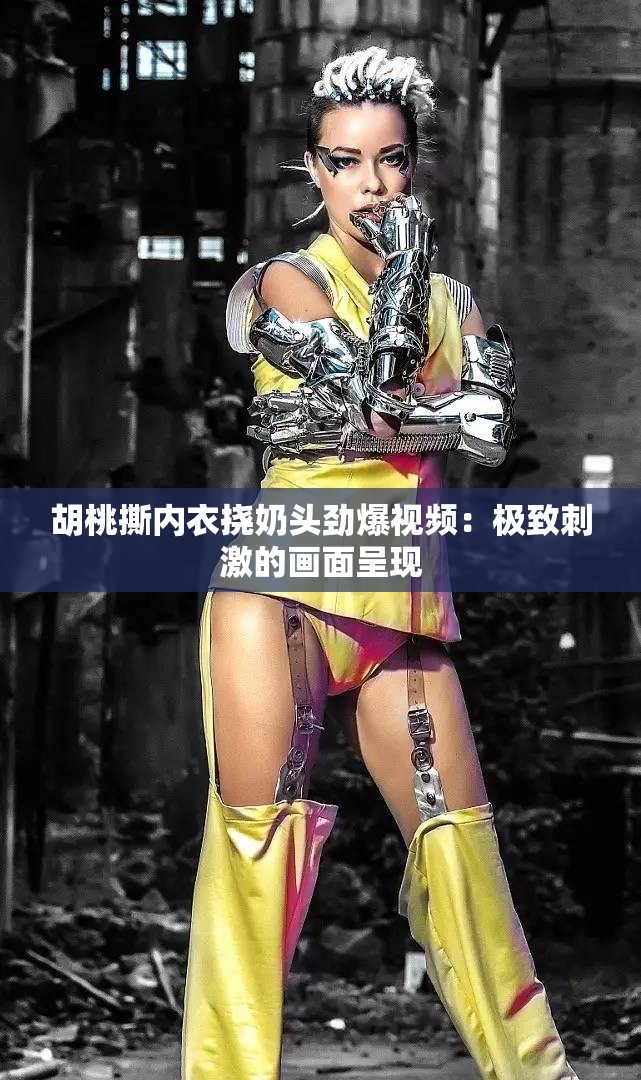 胡桃撕内衣挠奶头劲爆视频：极致刺激的画面呈现