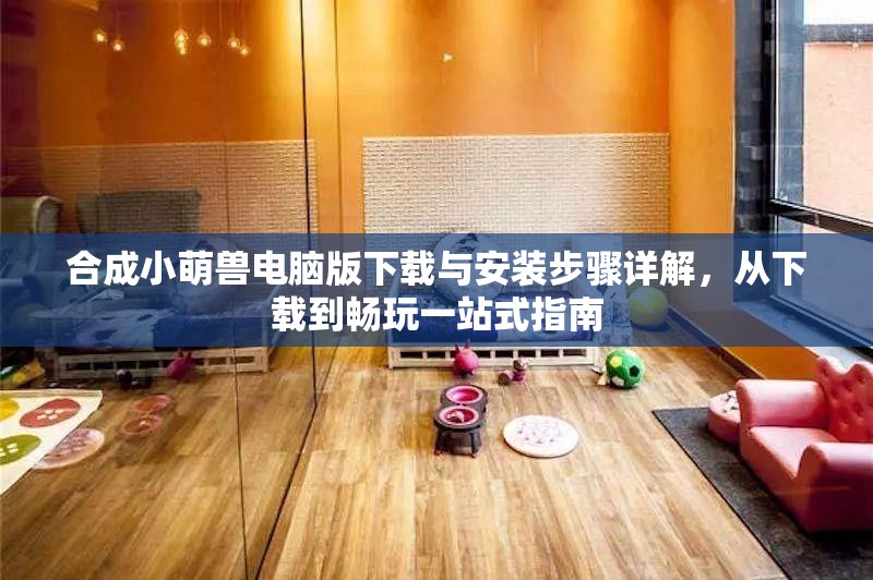 合成小萌兽电脑版下载与安装步骤详解，从下载到畅玩一站式指南