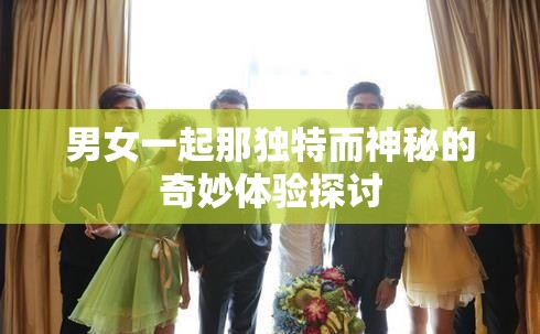 男女一起那独特而神秘的奇妙体验探讨