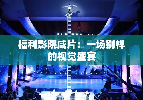 福利影院咸片：一场别样的视觉盛宴