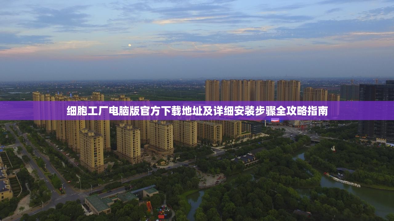 细胞工厂电脑版官方下载地址及详细安装步骤全攻略指南