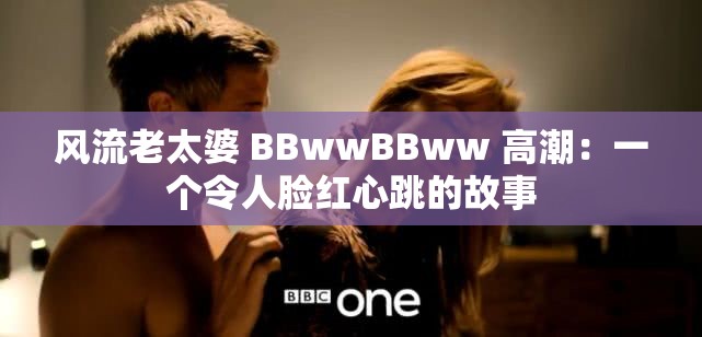 风流老太婆 BBwwBBww 高潮：一个令人脸红心跳的故事