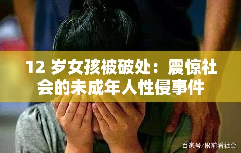 12 岁女孩被破处：震惊社会的未成年人性侵事件