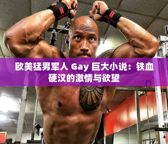 欧美猛男军人 Gay 巨大小说：铁血硬汉的激情与欲望