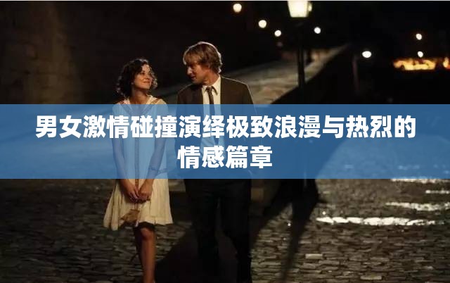 男女激情碰撞演绎极致浪漫与热烈的情感篇章