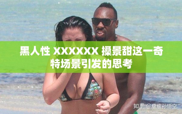 黑人性 XXXXXX 搡景甜这一奇特场景引发的思考