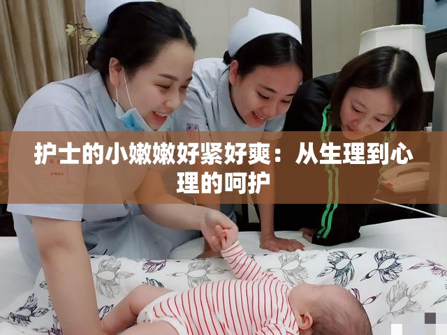 护士的小嫩嫩好紧好爽：从生理到心理的呵护