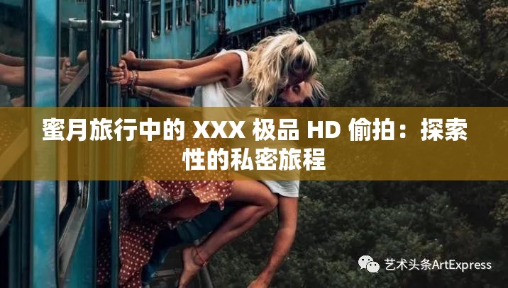 蜜月旅行中的 XXX 极品 HD 偷拍：探索性的私密旅程