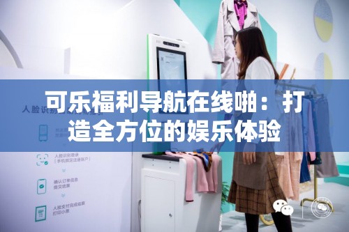 可乐福利导航在线啪：打造全方位的娱乐体验