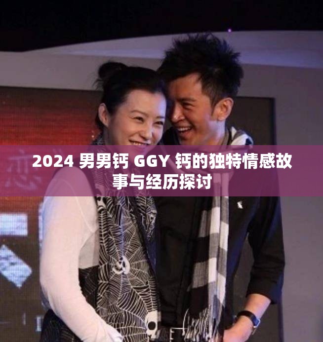 2024 男男钙 GGY 钙的独特情感故事与经历探讨