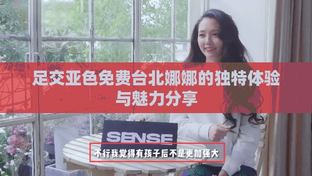 足交亚色免费台北娜娜的独特体验与魅力分享