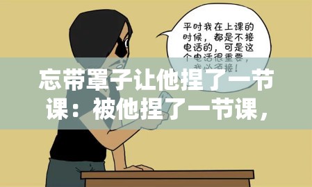 忘带罩子让他捏了一节课：被他捏了一节课，好羞涩