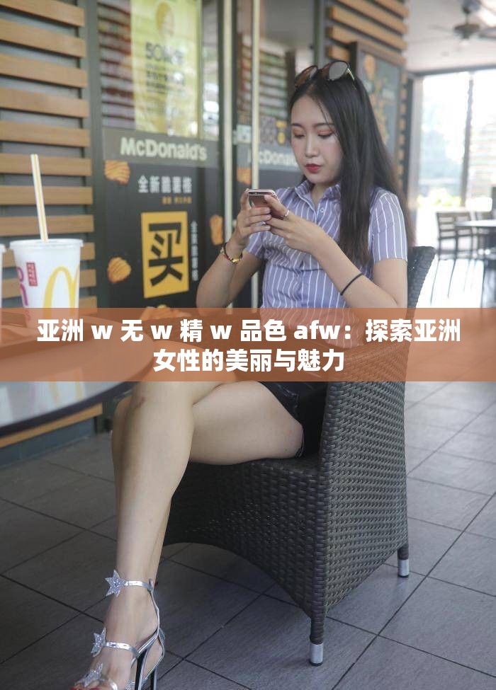 亚洲 w 无 w 精 w 品色 afw：探索亚洲女性的美丽与魅力