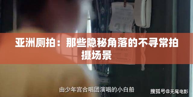 亚洲厕拍：那些隐秘角落的不寻常拍摄场景