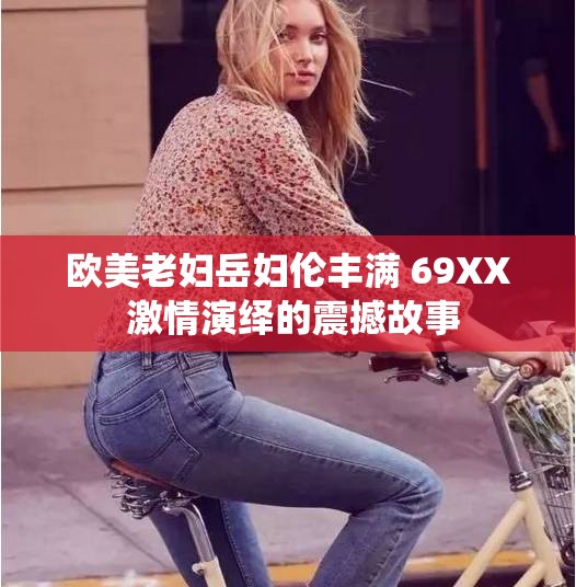 欧美老妇岳妇伦丰满 69XX 激情演绎的震撼故事