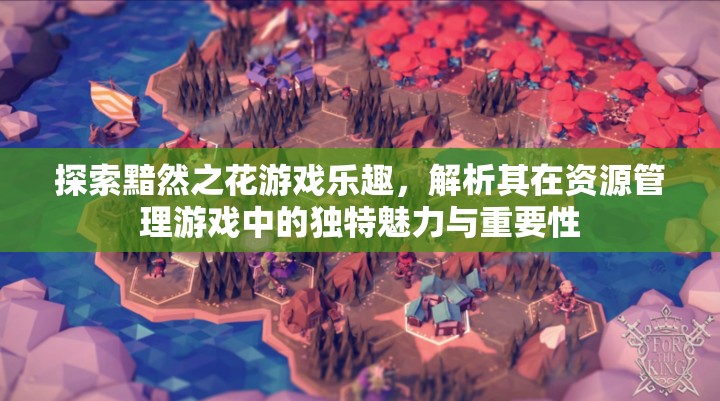 探索黯然之花游戏乐趣，解析其在资源管理游戏中的独特魅力与重要性