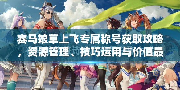 赛马娘草上飞专属称号获取攻略，资源管理、技巧运用与价值最大化策略