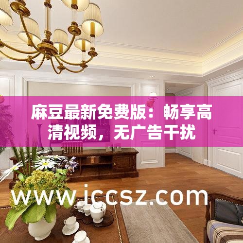 麻豆最新免费版：畅享高清视频，无广告干扰