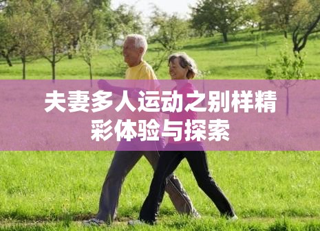 夫妻多人运动之别样精彩体验与探索