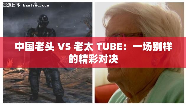 中国老头 VS 老太 TUBE：一场别样的精彩对决