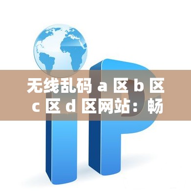 无线乱码 a 区 b 区 c 区 d 区网站：畅享无限精彩的网络世界