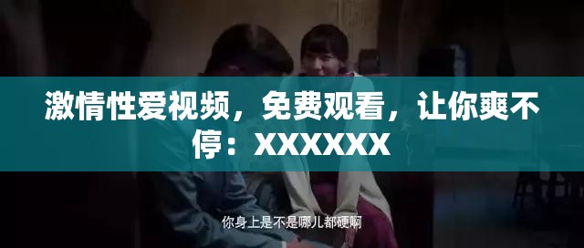 激情性爱视频，免费观看，让你爽不停：XXXXXX