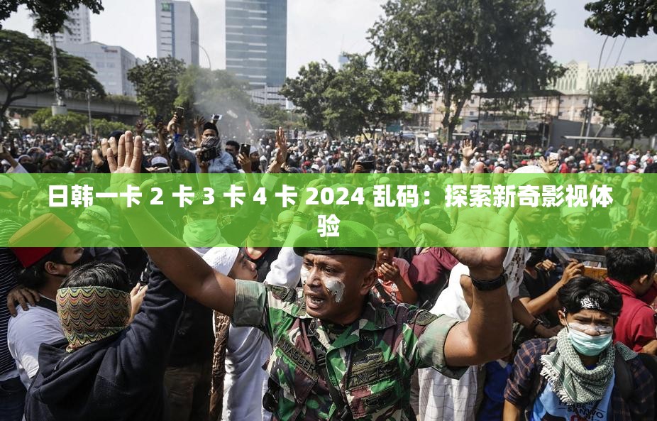 日韩一卡 2 卡 3 卡 4 卡 2024 乱码：探索新奇影视体验