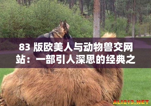 83 版欧美人与动物兽交网站：一部引人深思的经典之作