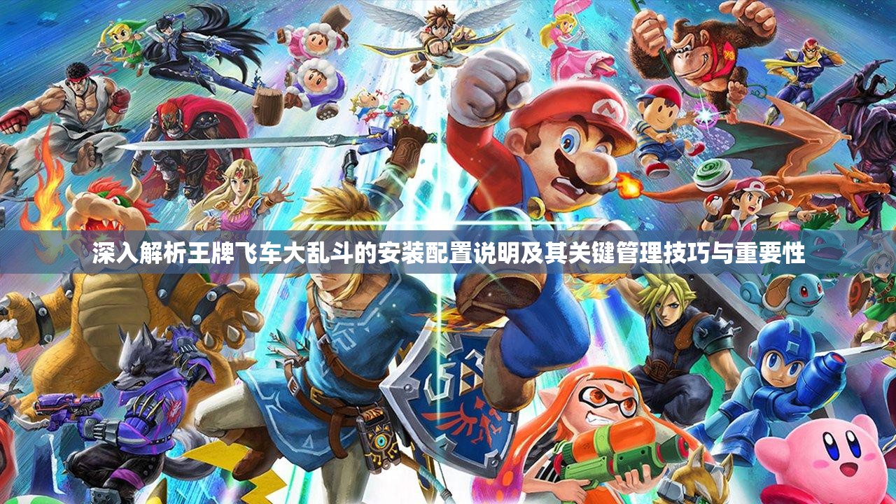 深入解析王牌飞车大乱斗的安装配置说明及其关键管理技巧与重要性