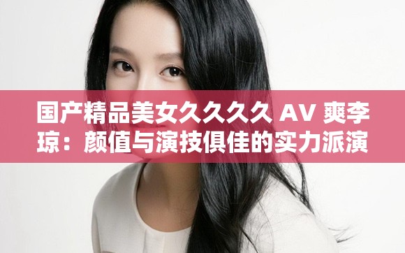 国产精品美女久久久久 AV 爽李琼：颜值与演技俱佳的实力派演员