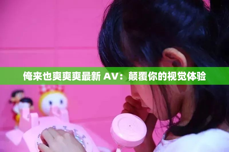 俺来也爽爽爽最新 AV：颠覆你的视觉体验