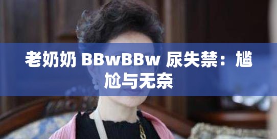 老奶奶 BBwBBw 尿失禁：尴尬与无奈