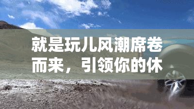 就是玩儿风潮席卷而来，引领你的休闲娱乐生活新选择！