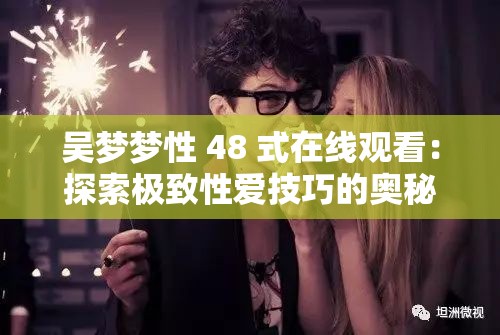 吴梦梦性 48 式在线观看：探索极致性爱技巧的奥秘
