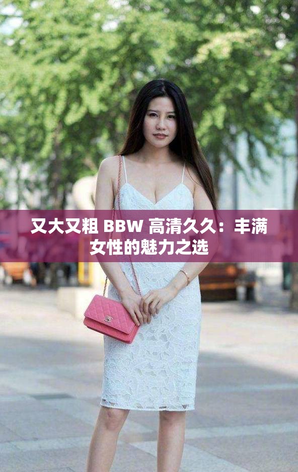 又大又粗 BBW 高清久久：丰满女性的魅力之选
