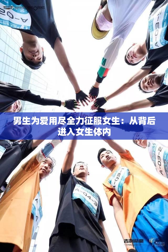 男生为爱用尽全力征服女生：从背后进入女生体内