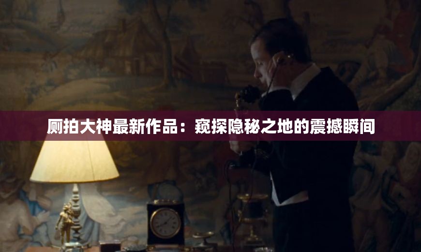 厕拍大神最新作品：窥探隐秘之地的震撼瞬间