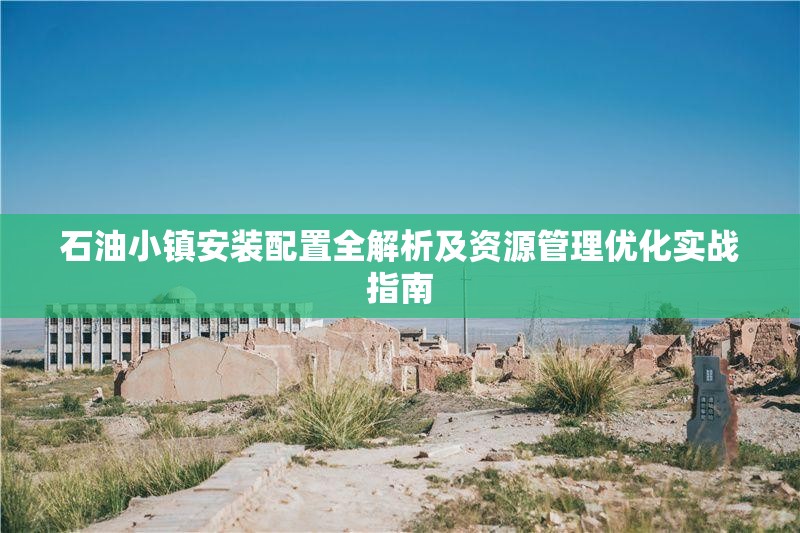 石油小镇安装配置全解析及资源管理优化实战指南