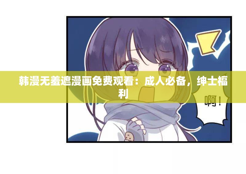 韩漫无羞遮漫画免费观看：成人必备，绅士福利