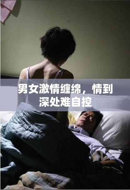 男女激情缠绵，情到深处难自控