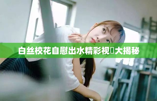 白丝校花自慰出水精彩视頻大揭秘