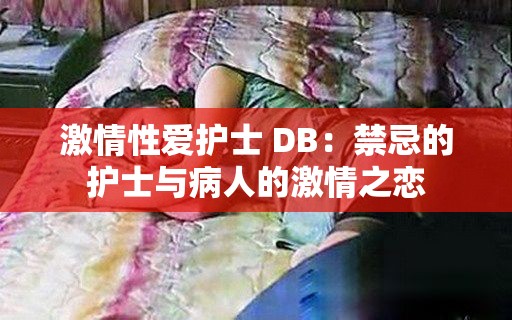 激情性爱护士 DB：禁忌的护士与病人的激情之恋