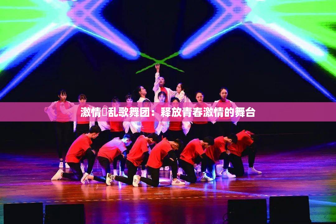 激情婬乱歌舞团：释放青春激情的舞台