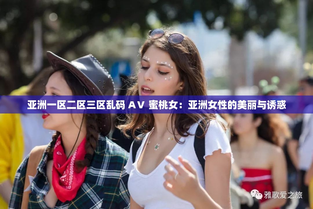 亚洲一区二区三区乱码 AⅤ 蜜桃女：亚洲女性的美丽与诱惑